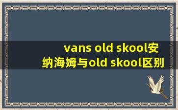 vans old skool安纳海姆与old skool区别